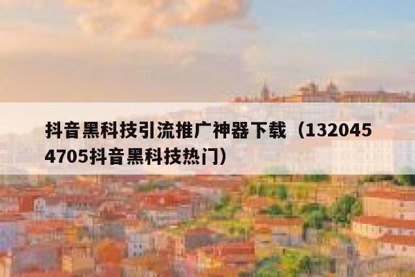 抖音黑科技引流推广神器下载（1320454705抖音黑科技热门） 第1张