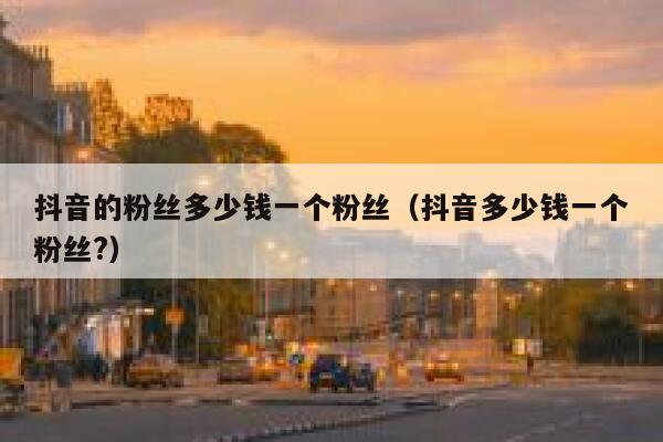 抖音的粉丝多少钱一个粉丝（抖音多少钱一个粉丝?） 第1张