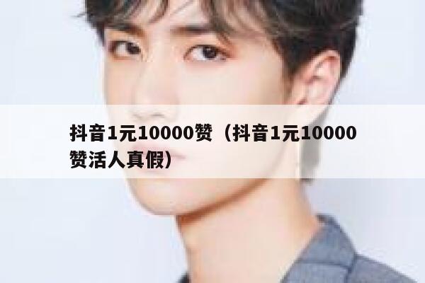 抖音1元10000赞（抖音1元10000赞活人真假） 第1张