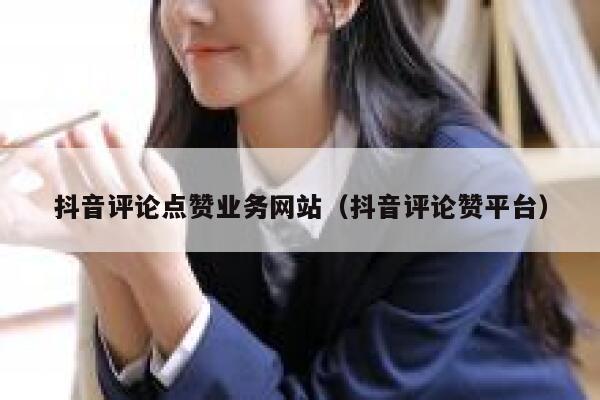 抖音评论点赞业务网站（抖音评论赞平台） 第1张