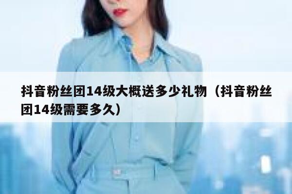 抖音粉丝团14级大概送多少礼物（抖音粉丝团14级需要多久） 第1张