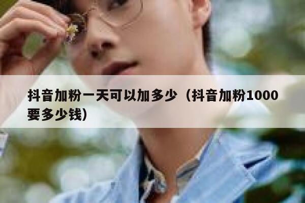 抖音加粉一天可以加多少（抖音加粉1000要多少钱） 第1张