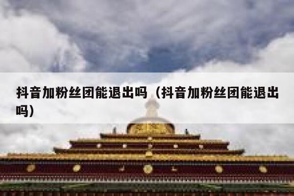 抖音加粉丝团能退出吗（抖音加粉丝团能退出吗） 第1张