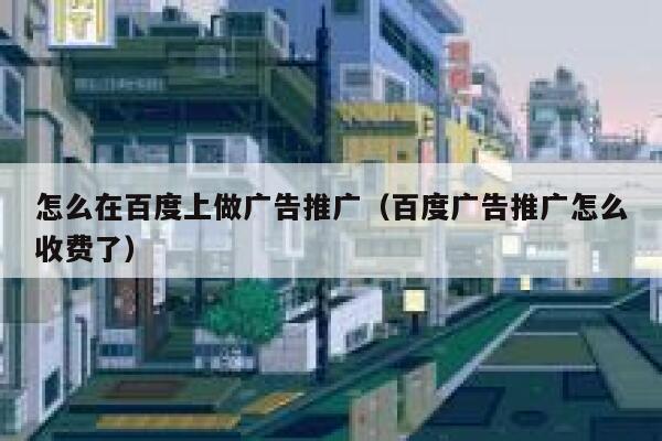 怎么在百度上做广告推广（百度广告推广怎么收费了） 第1张