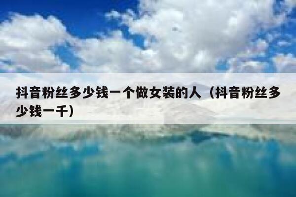 抖音粉丝多少钱一个做女装的人（抖音粉丝多少钱一千） 第1张