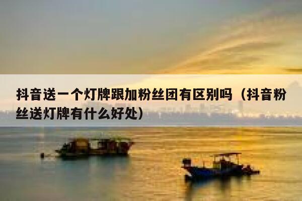 抖音送一个灯牌跟加粉丝团有区别吗（抖音粉丝送灯牌有什么好处） 第1张