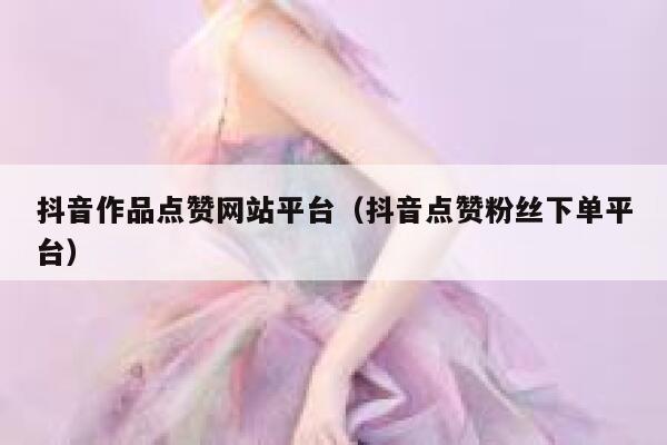 抖音作品点赞网站平台（抖音点赞粉丝下单平台） 第1张