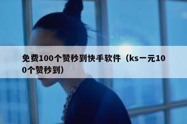 免费100个赞秒到快手软件（ks一元100个赞秒到） 第1张
