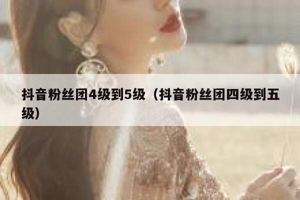 抖音粉丝团4级到5级（抖音粉丝团四级到五级） 第1张