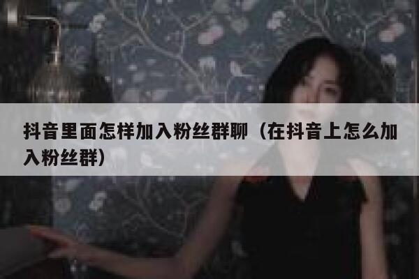 抖音里面怎样加入粉丝群聊（在抖音上怎么加入粉丝群） 第1张