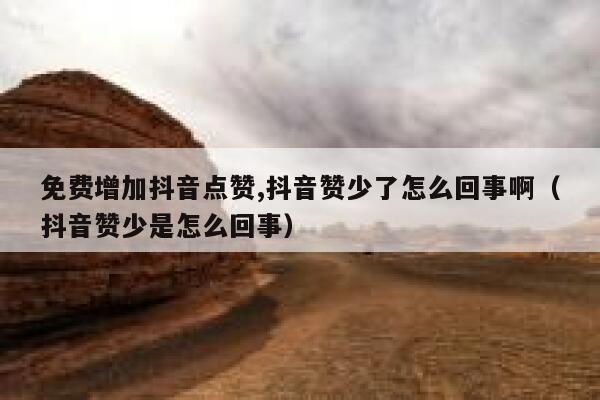 免费增加抖音点赞,抖音赞少了怎么回事啊（抖音赞少是怎么回事） 第1张