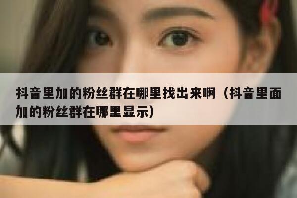 抖音里加的粉丝群在哪里找出来啊（抖音里面加的粉丝群在哪里显示） 第1张