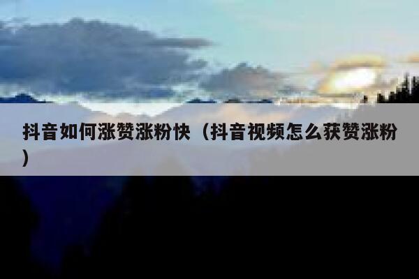 抖音如何涨赞涨粉快（抖音视频怎么获赞涨粉） 第1张