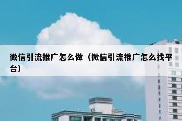 微信引流推广怎么做（微信引流推广怎么找平台） 第1张