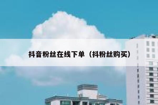 抖音粉丝在线下单（抖粉丝购买） 第1张
