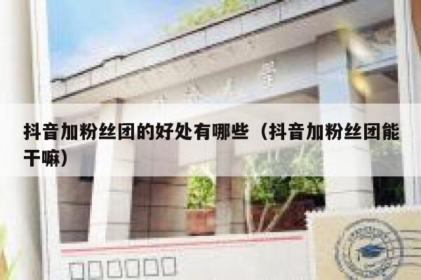 抖音加粉丝团的好处有哪些（抖音加粉丝团能干嘛） 第1张