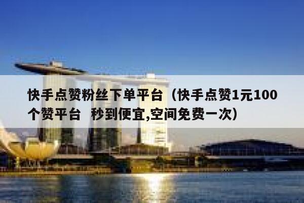 快手点赞粉丝下单平台（快手点赞1元100个赞平台  秒到便宜,空间免费一次） 第1张