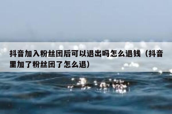 抖音加入粉丝团后可以退出吗怎么退钱（抖音里加了粉丝团了怎么退） 第1张