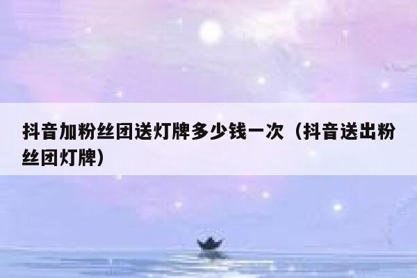抖音加粉丝团送灯牌多少钱一次（抖音送出粉丝团灯牌） 第1张
