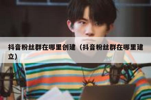 抖音粉丝群在哪里创建（抖音粉丝群在哪里建立） 第1张