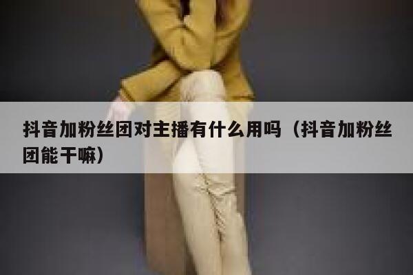 抖音加粉丝团对主播有什么用吗（抖音加粉丝团能干嘛） 第1张