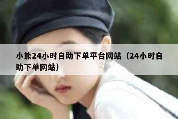 小熊24小时自助下单平台网站（24小时自助下单网站） 第1张