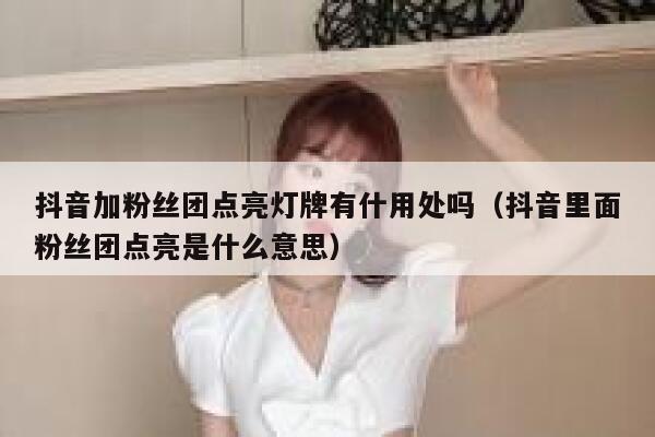 抖音加粉丝团点亮灯牌有什用处吗（抖音里面粉丝团点亮是什么意思） 第1张