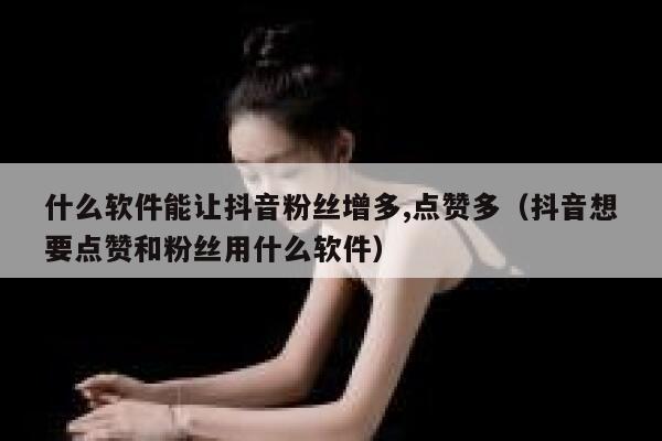 什么软件能让抖音粉丝增多,点赞多（抖音想要点赞和粉丝用什么软件） 第1张