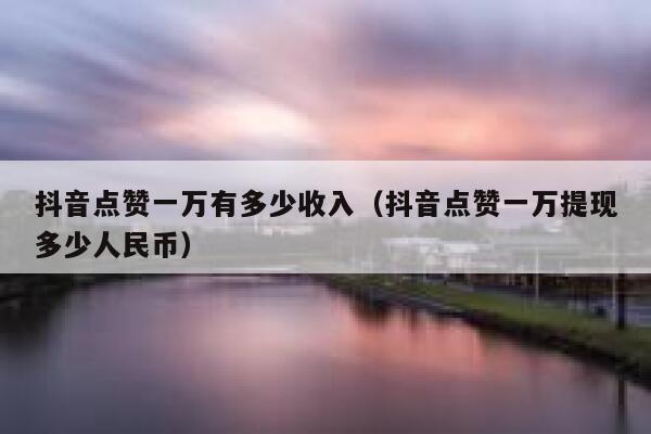抖音点赞一万有多少收入（抖音点赞一万提现多少人民币） 第1张