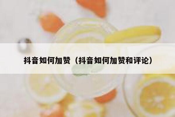 抖音如何加赞（抖音如何加赞和评论） 第1张