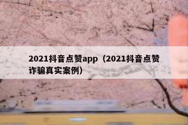 2021抖音点赞app（2021抖音点赞诈骗真实案例） 第1张