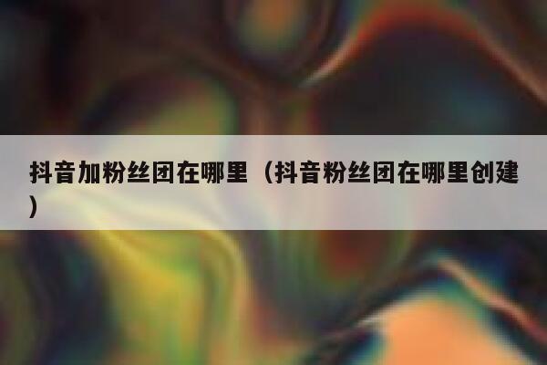抖音加粉丝团在哪里（抖音粉丝团在哪里创建） 第1张