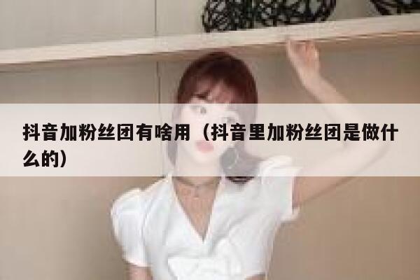 抖音加粉丝团有啥用（抖音里加粉丝团是做什么的） 第1张