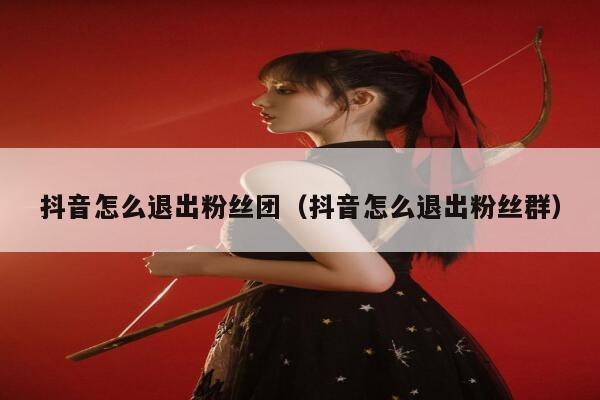 抖音怎么退出粉丝团（抖音怎么退出粉丝群） 第1张