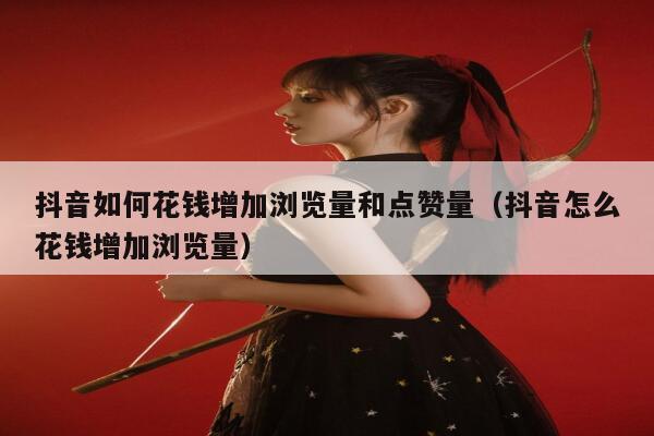 抖音如何花钱增加浏览量和点赞量（抖音怎么花钱增加浏览量） 第1张