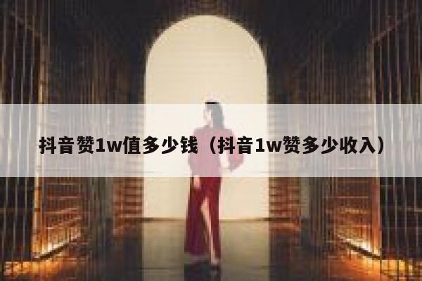 抖音赞1w值多少钱（抖音1w赞多少收入） 第1张