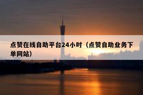 点赞在线自助平台24小时（点赞自助业务下单网站） 第1张