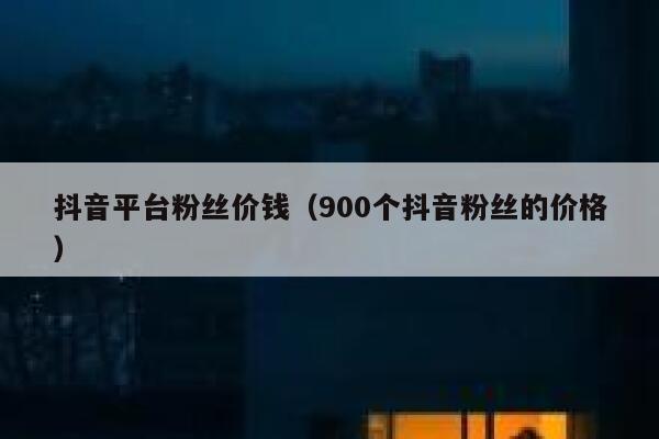 抖音平台粉丝价钱（900个抖音粉丝的价格） 第1张