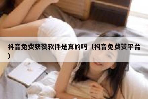 抖音免费获赞软件是真的吗（抖音免费赞平台） 第1张