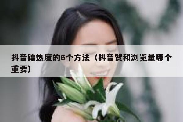 抖音蹭热度的6个方法（抖音赞和浏览量哪个重要） 第1张