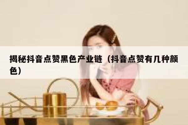 揭秘抖音点赞黑色产业链（抖音点赞有几种颜色） 第1张