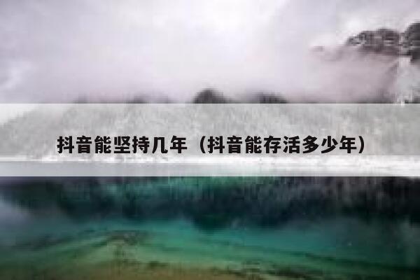抖音能坚持几年（抖音能存活多少年） 第1张