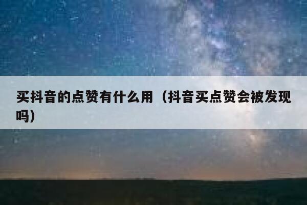 买抖音的点赞有什么用（抖音买点赞会被发现吗） 第1张
