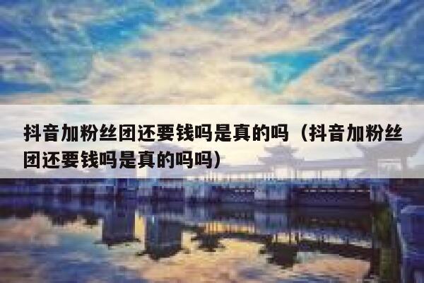 抖音加粉丝团还要钱吗是真的吗（抖音加粉丝团还要钱吗是真的吗吗） 第1张