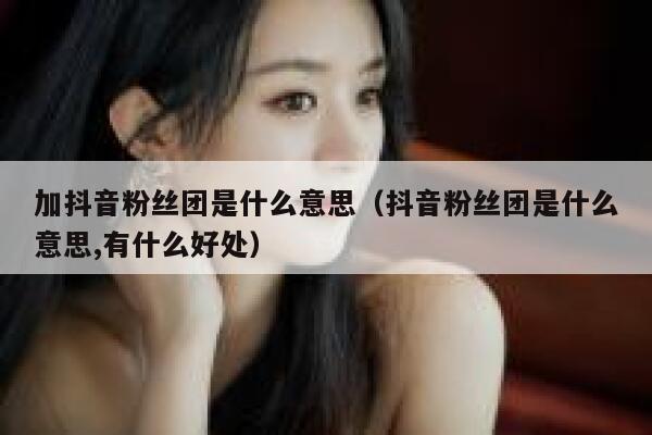 加抖音粉丝团是什么意思（抖音粉丝团是什么意思,有什么好处） 第1张