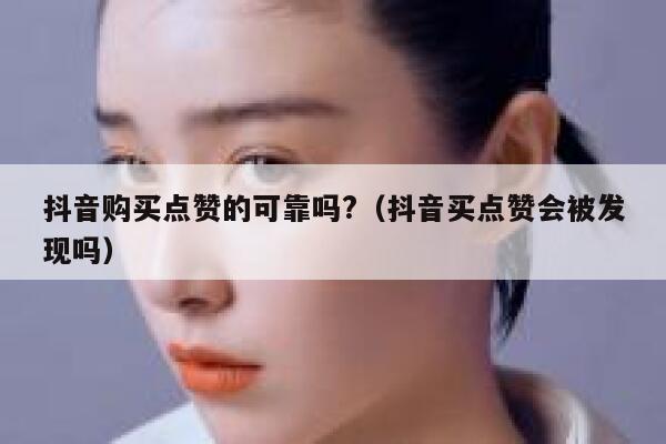 抖音购买点赞的可靠吗?（抖音买点赞会被发现吗） 第1张