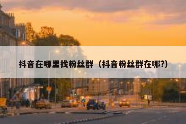 抖音在哪里找粉丝群（抖音粉丝群在哪?） 第1张