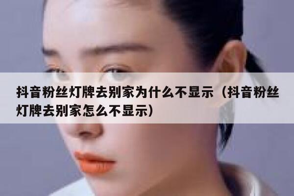 抖音粉丝灯牌去别家为什么不显示（抖音粉丝灯牌去别家怎么不显示） 第1张