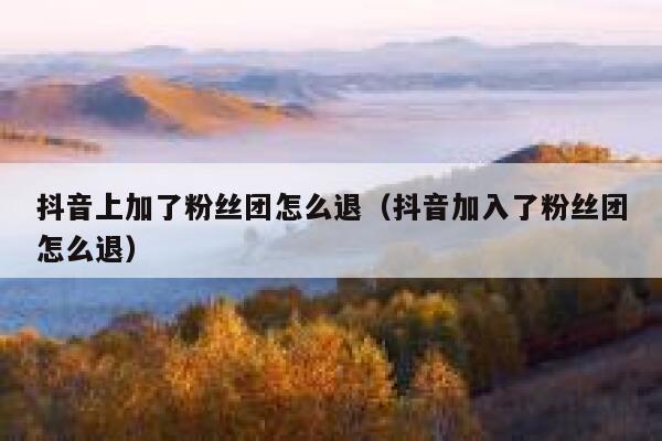 抖音上加了粉丝团怎么退（抖音加入了粉丝团怎么退） 第1张