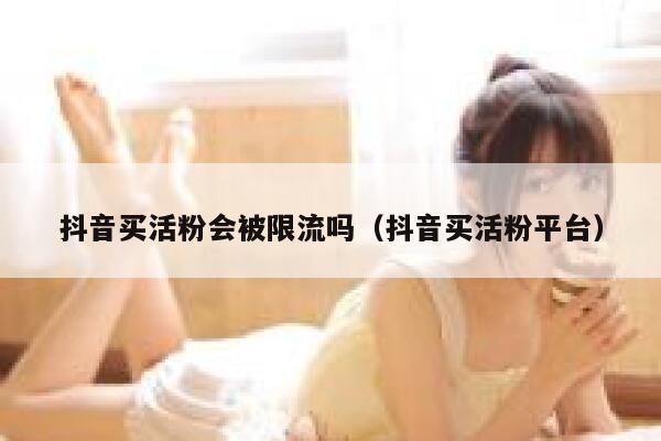 抖音买活粉会被限流吗（抖音买活粉平台） 第1张